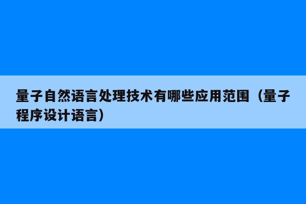 量子自然语言处理技术有哪些应用范围（量子程序设计语言）