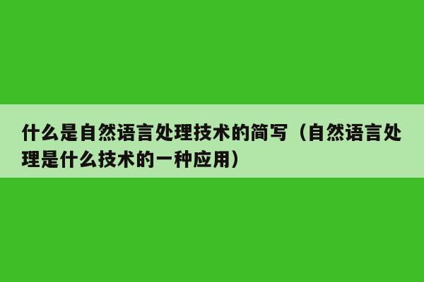 什么是自然语言处理技术的简写（自然语言处理是什么技术的一种应用）