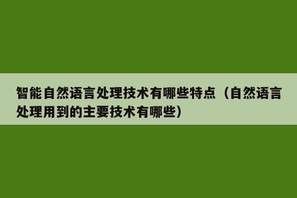 智能自然语言处理技术有哪些特点（自然语言处理用到的主要技术有哪些）