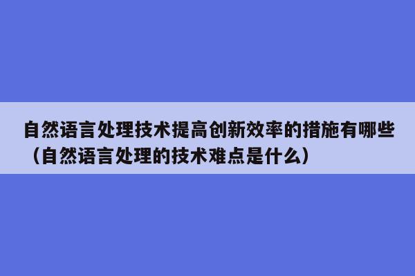 自然语言处理技术提高创新效率的措施有哪些（自然语言处理的技术难点是什么）