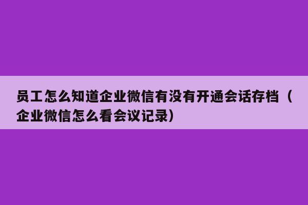 员工怎么知道企业微信有没有开通会话存档（企业微信怎么看会议记录）