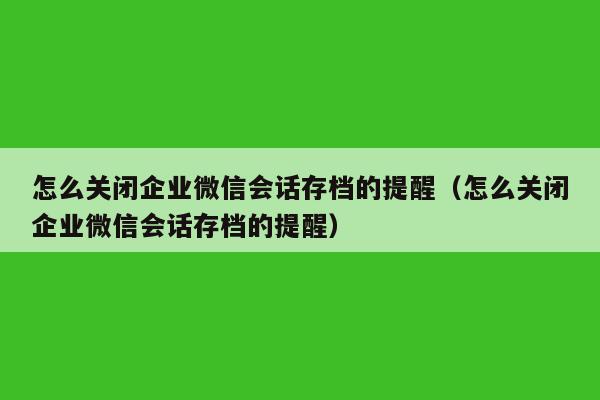 怎么关闭企业微信会话存档的提醒（怎么关闭企业微信会话存档的提醒）