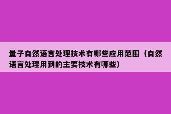 量子自然语言处理技术有哪些应用范围（自然语言处理用到的主要技术有哪些）