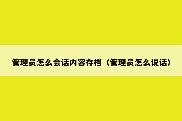 管理员怎么会话内容存档（管理员怎么说话）