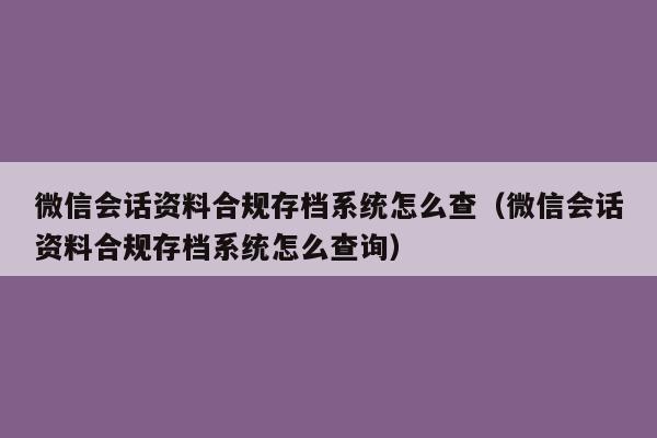 微信会话资料合规存档系统怎么查（微信会话资料合规存档系统怎么查询）