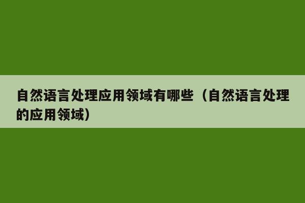 自然语言处理应用领域有哪些（自然语言处理的应用领域）