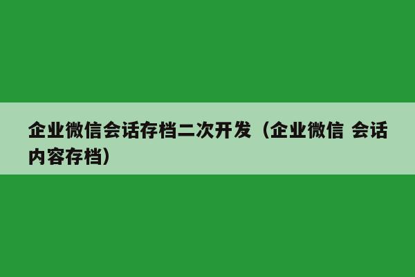 企业微信会话存档二次开发（企业微信 会话内容存档）