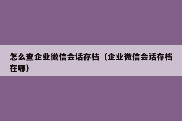 怎么查企业微信会话存档（企业微信会话存档在哪）