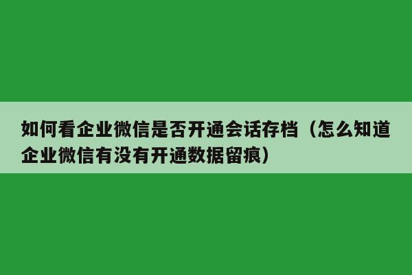 如何看企业微信是否开通会话存档（怎么知道企业微信有没有开通数据留痕）