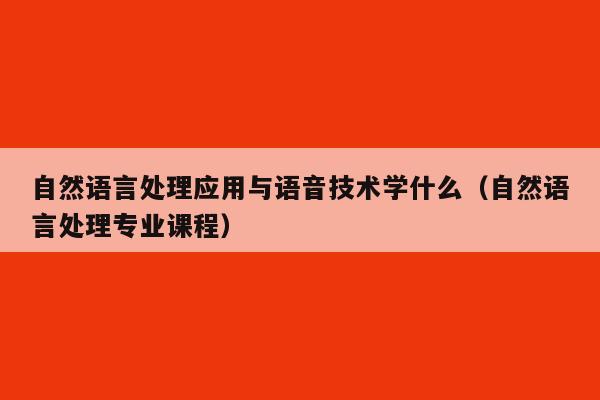 自然语言处理应用与语音技术学什么（自然语言处理专业课程）