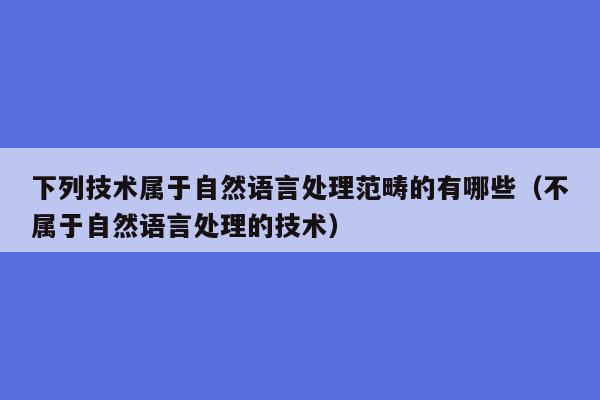 下列技术属于自然语言处理范畴的有哪些（不属于自然语言处理的技术）