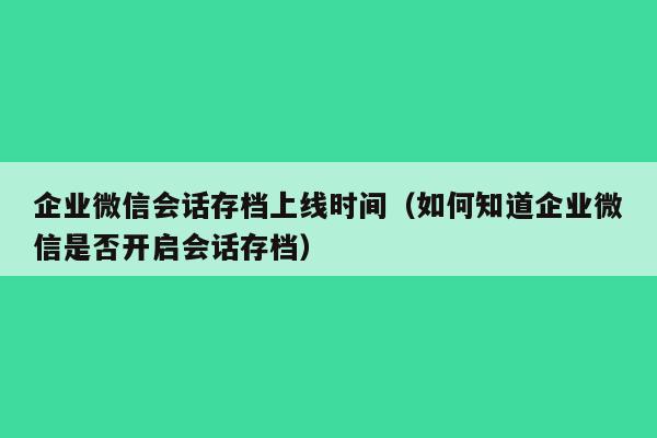 企业微信会话存档上线时间（如何知道企业微信是否开启会话存档）