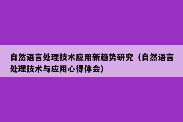 自然语言处理技术应用新趋势研究（自然语言处理技术与应用心得体会）