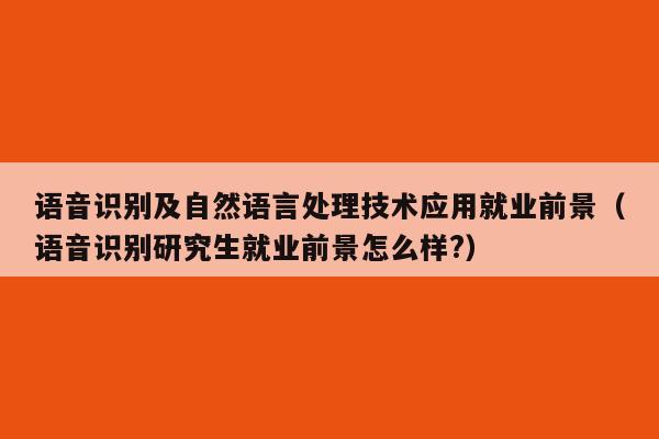 语音识别及自然语言处理技术应用就业前景（语音识别研究生就业前景怎么样?）