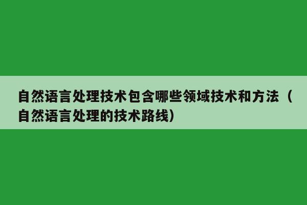 自然语言处理技术包含哪些领域技术和方法（自然语言处理的技术路线）