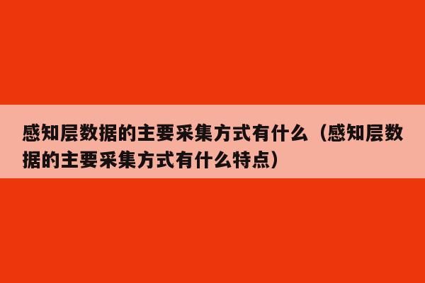 感知层数据的主要采集方式有什么（感知层数据的主要采集方式有什么特点）