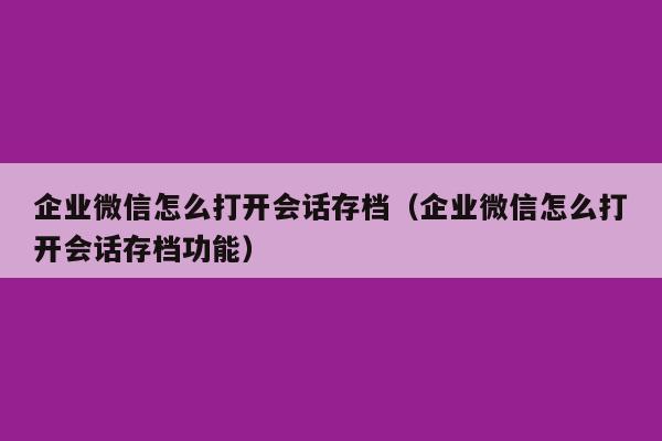 企业微信怎么打开会话存档（企业微信怎么打开会话存档功能）