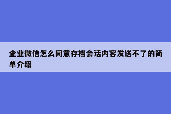 企业微信怎么同意存档会话内容发送不了的简单介绍