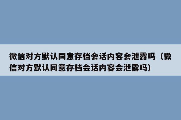 微信对方默认同意存档会话内容会泄露吗（微信对方默认同意存档会话内容会泄露吗）