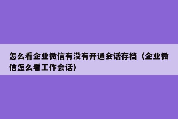 怎么看企业微信有没有开通会话存档（企业微信怎么看工作会话）