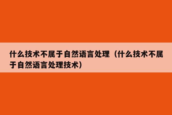 什么技术不属于自然语言处理（什么技术不属于自然语言处理技术）