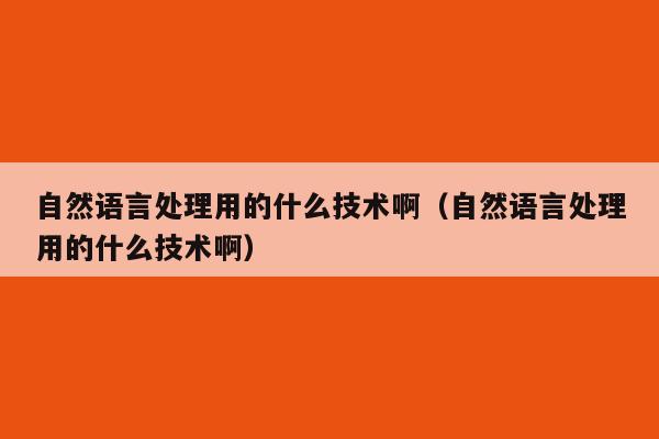 自然语言处理用的什么技术啊（自然语言处理用的什么技术啊）