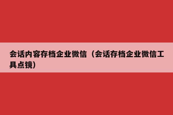 会话内容存档企业微信（会话存档企业微信工具点镜）