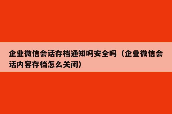 企业微信会话存档通知吗安全吗（企业微信会话内容存档怎么关闭）