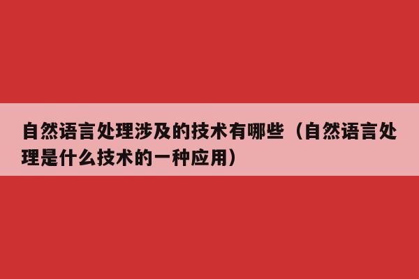 自然语言处理涉及的技术有哪些（自然语言处理是什么技术的一种应用）