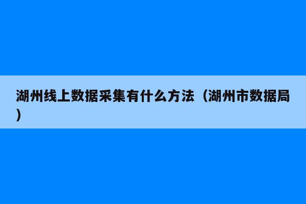 湖州线上数据采集有什么方法（湖州市数据局）