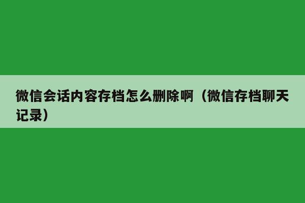 微信会话内容存档怎么删除啊（微信存档聊天记录）