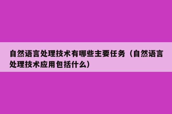 自然语言处理技术有哪些主要任务（自然语言处理技术应用包括什么）