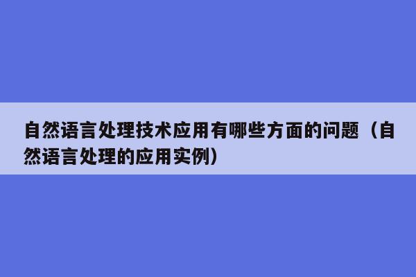 自然语言处理技术应用有哪些方面的问题（自然语言处理的应用实例）