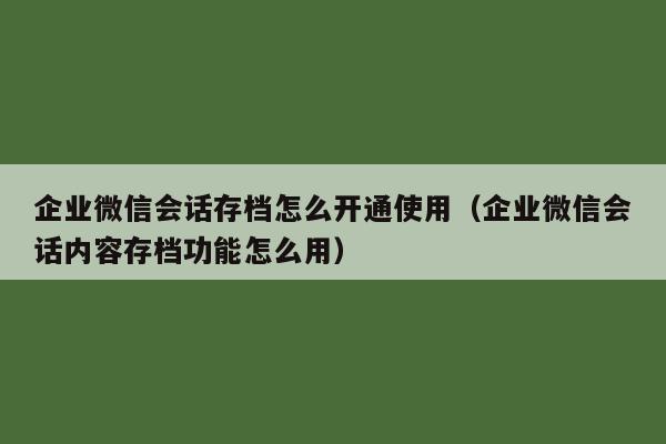 企业微信会话存档怎么开通使用（企业微信会话内容存档功能怎么用）