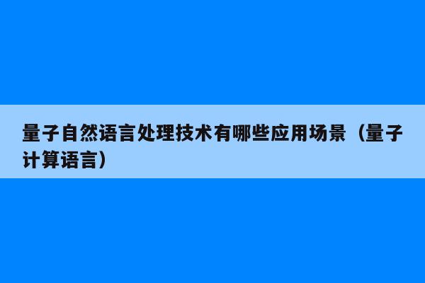 量子自然语言处理技术有哪些应用场景（量子计算语言）