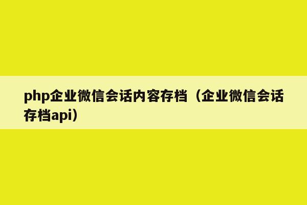 php企业微信会话内容存档（企业微信会话存档api）