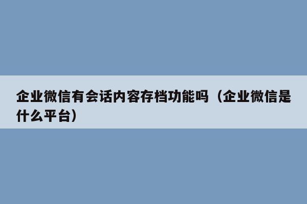 企业微信有会话内容存档功能吗（企业微信是什么平台）