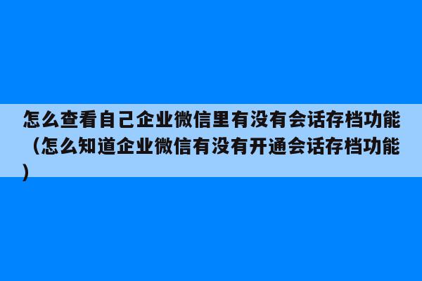 怎么查看自己企业微信里有没有会话存档功能（怎么知道企业微信有没有开通会话存档功能）