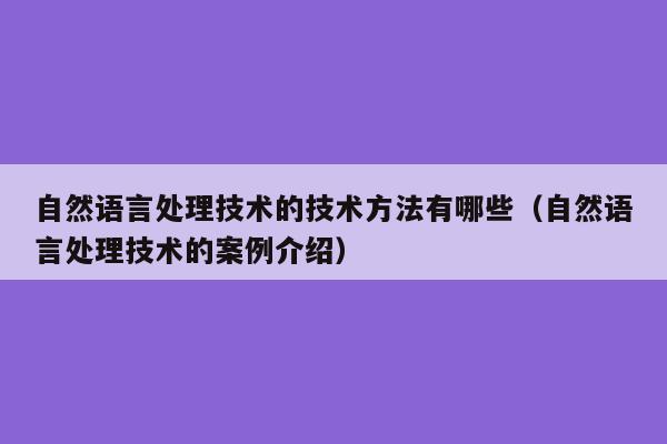 自然语言处理技术的技术方法有哪些（自然语言处理技术的案例介绍）