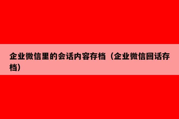 企业微信里的会话内容存档（企业微信回话存档）