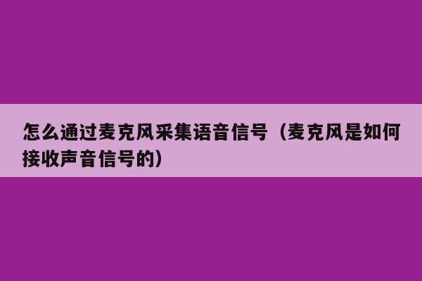 怎么通过麦克风采集语音信号（麦克风是如何接收声音信号的）