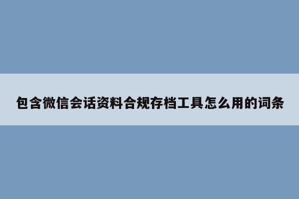 包含微信会话资料合规存档工具怎么用的词条