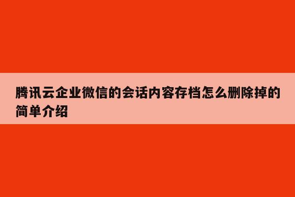 腾讯云企业微信的会话内容存档怎么删除掉的简单介绍