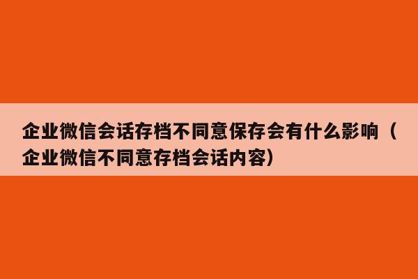 企业微信会话存档不同意保存会有什么影响（企业微信不同意存档会话内容）