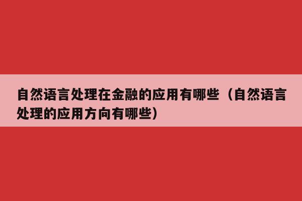 自然语言处理在金融的应用有哪些（自然语言处理的应用方向有哪些）