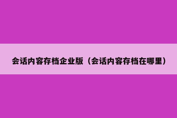 会话内容存档企业版（会话内容存档在哪里）