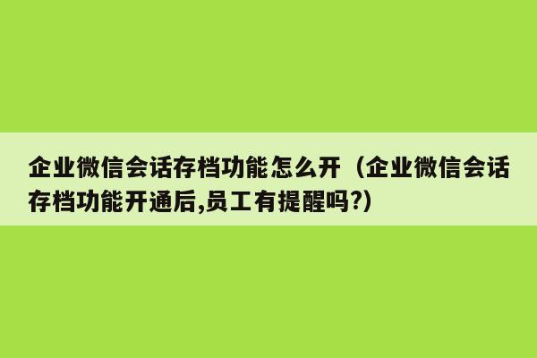 企业微信会话存档功能怎么开（企业微信会话存档功能开通后,员工有提醒吗?）