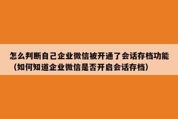 怎么判断自己企业微信被开通了会话存档功能（如何知道企业微信是否开启会话存档）