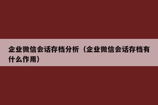 企业微信会话存档分析（企业微信会话存档有什么作用）