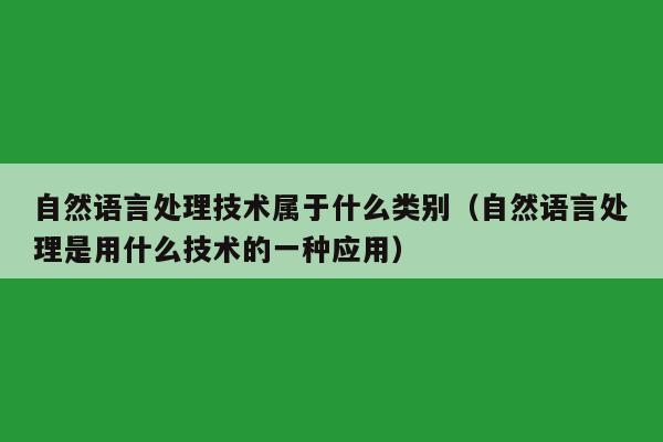 自然语言处理技术属于什么类别（自然语言处理是用什么技术的一种应用）